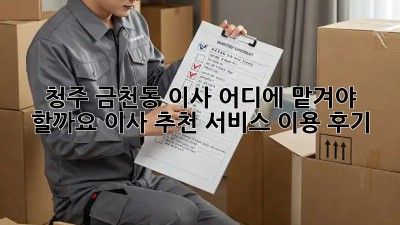 청주 금천동 이사, 어디에 맡겨야 할까요? 이사 추천 서비스 이용 후기